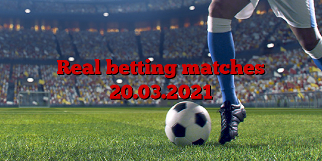 Real betting matches 20.03.2021