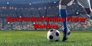 Best Football Betting Fixing Matches