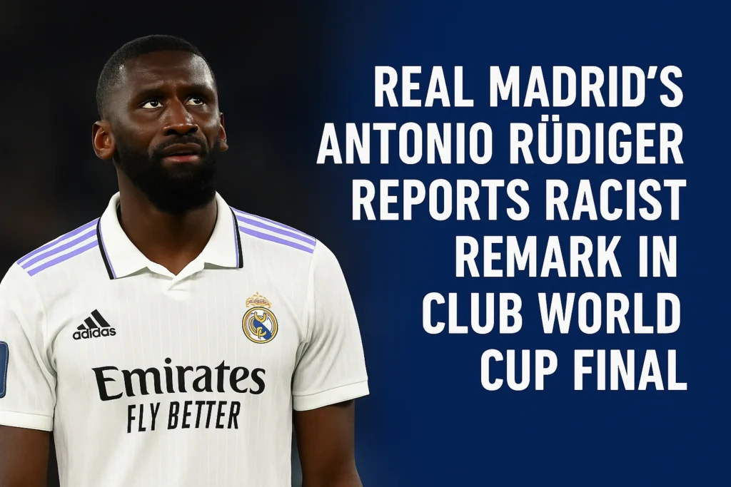 Real Madrid’s Antonio Rüdiger Reports Racist Remark in Club World Cup Final