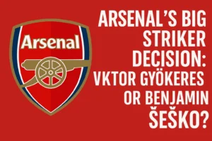 Arsenal’s Big Striker Decision Viktor Gyökeres or Benjamin Šeško