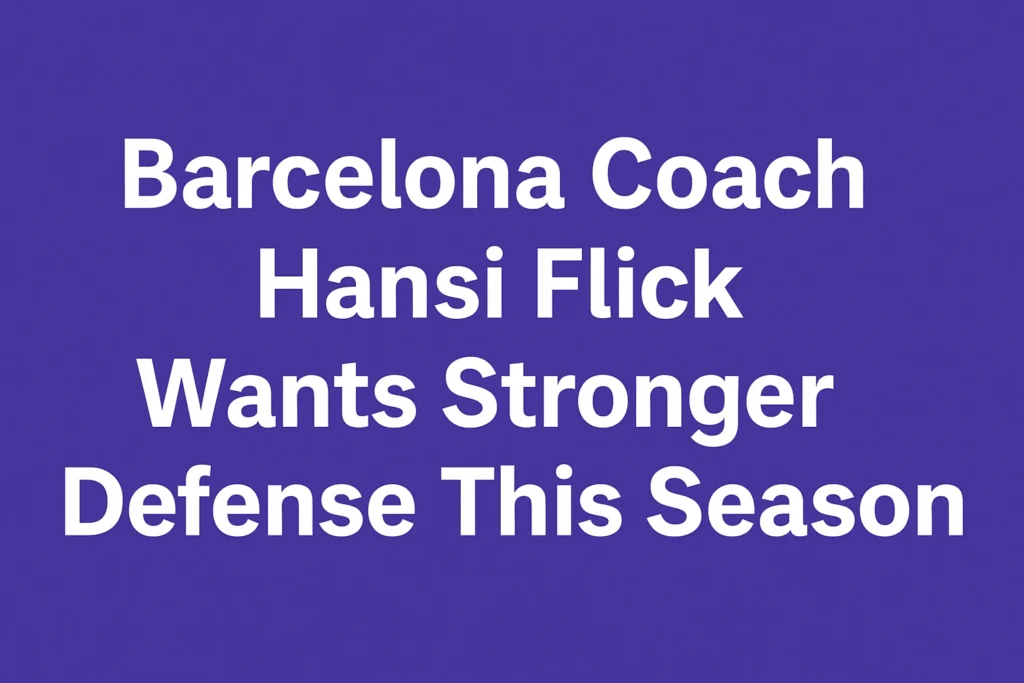 Barcelona Coach Hansi Flick Wants Stronger Defense This Season