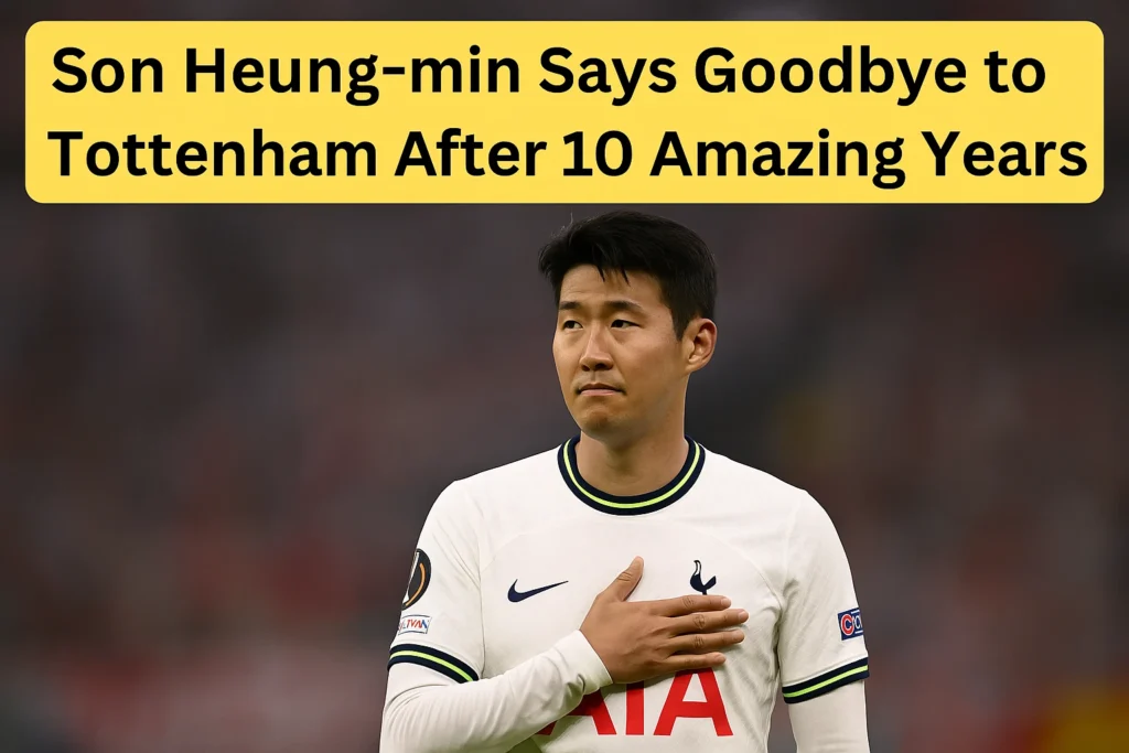 Son Heung-min Says Goodbye to Tottenham After 10 Amazing Years