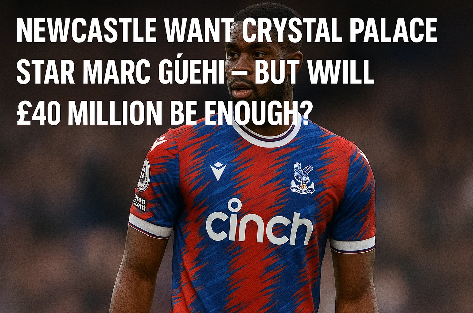 Newcastle Want Crystal Palace Star Marc Guehi – But Will £40 Million Be Enough?