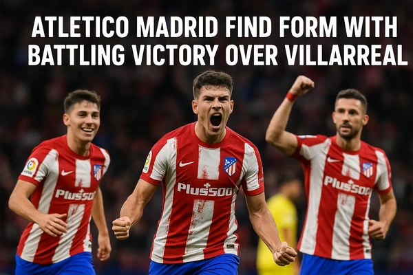 Atletico Madrid Find Form with Battling Victory Over Villarreal