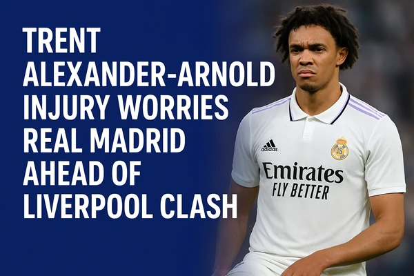 Trent Alexander-Arnold Injury Worries Real Madrid Ahead of Liverpool Clash