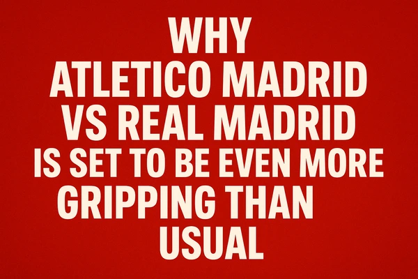 Why Atletico Madrid vs Real Madrid Is Set to Be Even More Gripping Than Usual
