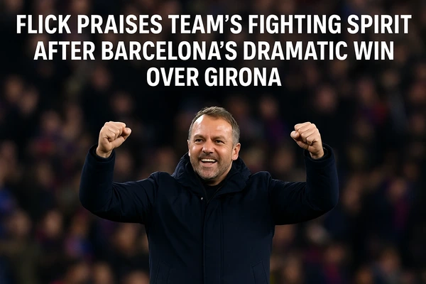 Hansi Flick Praises Team’s Fighting Spirit After Barcelona’s Dramatic Win Over Girona