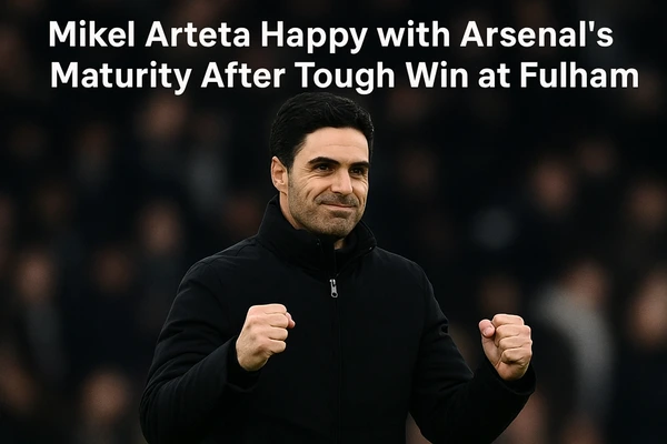 Mikel Arteta Happy with Arsenal’s Maturity After Tough Win at Fulham